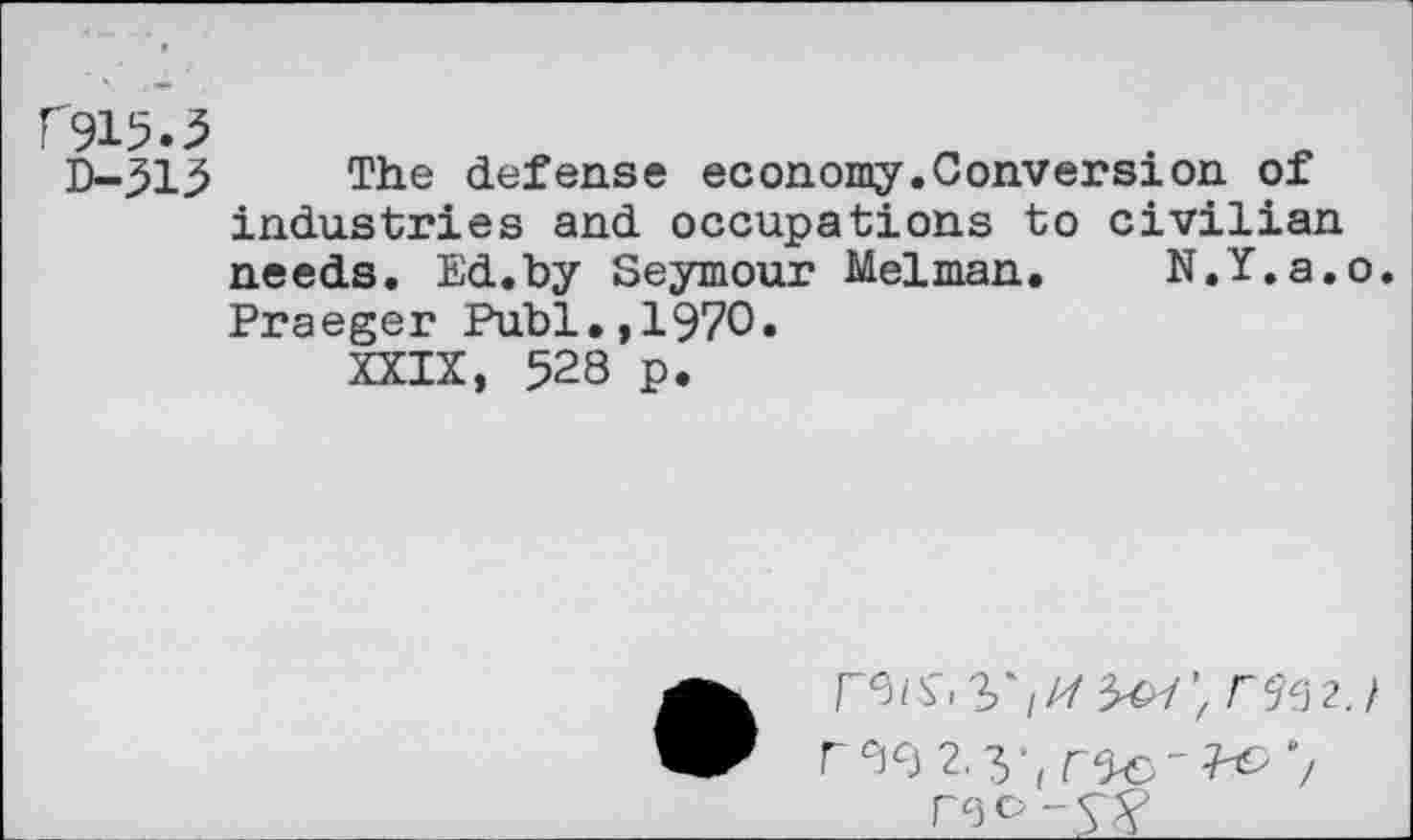 ﻿f915.3
D-513 The defense economy.Conversion of industries and occupations to civilian needs. Ed.by Seymour Melman. N.Y.a.o. Praeger Publ.,1970.
XXIX, 528 p.
rec -cf